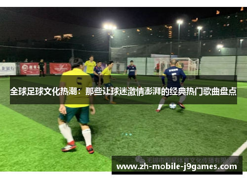 全球足球文化热潮:那些让球迷激情澎湃的经典热门歌曲盘点 全球足球文化热潮:那些让球迷激情澎湃的经典热门歌曲盘点