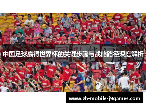 中国足球赢得世界杯的关键步骤与战略路径深度解析 中国足球赢得世界杯的关键步骤与战略路径深度解析