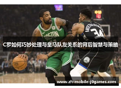 C罗如何巧妙处理与皇马队友关系的背后智慧与策略 C罗如何巧妙处理与皇马队友关系的背后智慧与策略