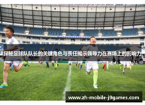 探秘足球队队长的关键角色与责任揭示领导力在赛场上的影响力 探秘足球队队长的关键角色与责任揭示领导力在赛场上的影响力