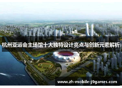 杭州亚运会主场馆十大独特设计亮点与创新元素解析 杭州亚运会主场馆十大独特设计亮点与创新元素解析