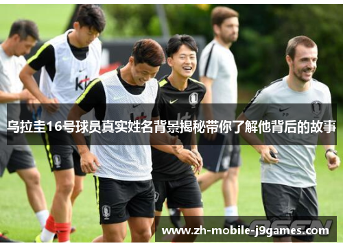 乌拉圭16号球员真实姓名背景揭秘带你了解他背后的故事