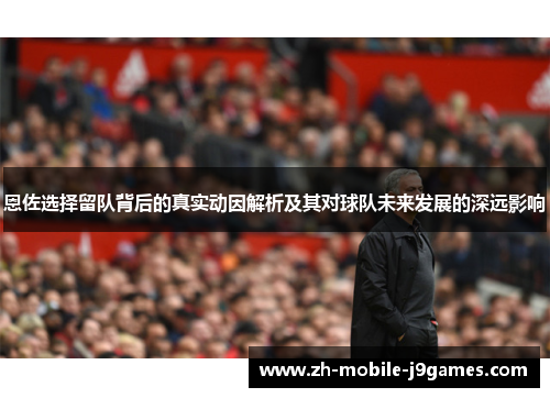 恩佐选择留队背后的真实动因解析及其对球队未来发展的深远影响 恩佐选择留队背后的真实动因解析及其对球队未来发展的深远影响