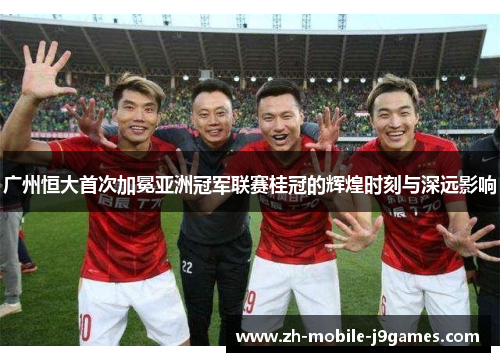 广州恒大首次加冕亚洲冠军联赛桂冠的辉煌时刻与深远影响 广州恒大首次加冕亚洲冠军联赛桂冠的辉煌时刻与深远影响