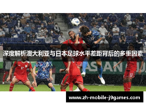 深度解析澳大利亚与日本足球水平差距背后的多重因素 深度解析澳大利亚与日本足球水平差距背后的多重因素