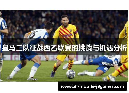 皇马二队征战西乙联赛的挑战与机遇分析 皇马二队征战西乙联赛的挑战与机遇分析