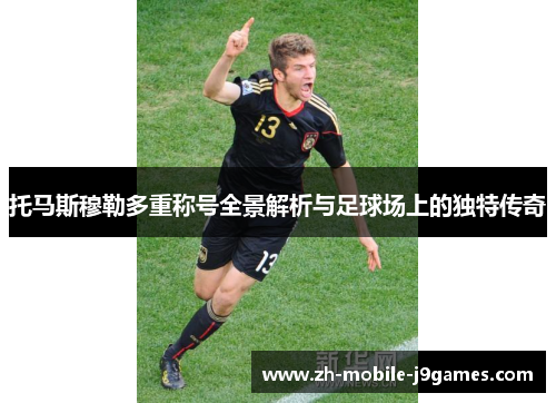 托马斯穆勒多重称号全景解析与足球场上的独特传奇 托马斯穆勒多重称号全景解析与足球场上的独特传奇