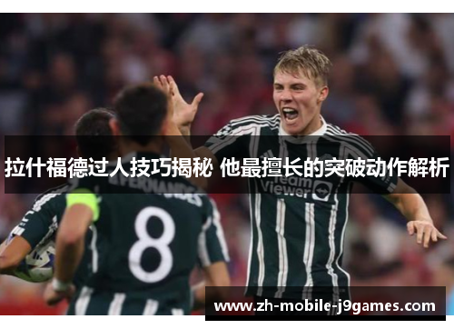 拉什福德过人技巧揭秘 他最擅长的突破动作解析 拉什福德过人技巧揭秘 他最擅长的突破动作解析