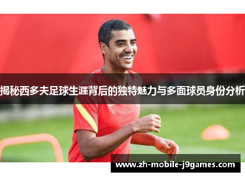 揭秘西多夫足球生涯背后的独特魅力与多面球员身份分析 揭秘西多夫足球生涯背后的独特魅力与多面球员身份分析