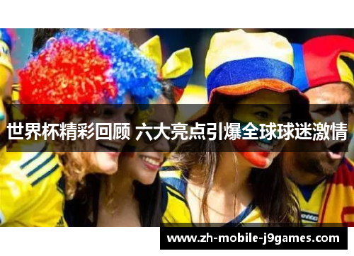 世界杯精彩回顾 六大亮点引爆全球球迷激情 世界杯精彩回顾 六大亮点引爆全球球迷激情