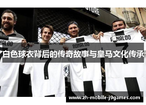 白色球衣背后的传奇故事与皇马文化传承 白色球衣背后的传奇故事与皇马文化传承