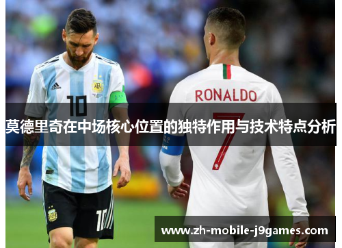 莫德里奇在中场核心位置的独特作用与技术特点分析 莫德里奇在中场核心位置的独特作用与技术特点分析