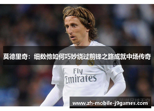 莫德里奇:细数他如何巧妙绕过前锋之路成就中场传奇 莫德里奇:细数他如何巧妙绕过前锋之路成就中场传奇