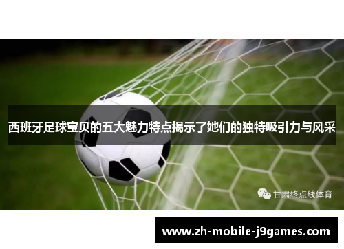 西班牙足球宝贝的五大魅力特点揭示了她们的独特吸引力与风采 西班牙足球宝贝的五大魅力特点揭示了她们的独特吸引力与风采