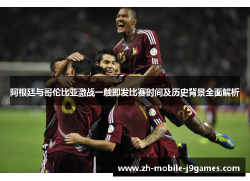 阿根廷与哥伦比亚激战一触即发比赛时间及历史背景全面解析