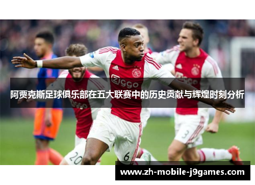阿贾克斯足球俱乐部在五大联赛中的历史贡献与辉煌时刻分析 阿贾克斯足球俱乐部在五大联赛中的历史贡献与辉煌时刻分析