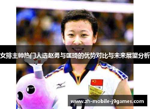 女排主帅热门人选赵勇与匡琦的优势对比与未来展望分析 女排主帅热门人选赵勇与匡琦的优势对比与未来展望分析