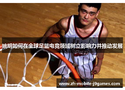 姚明如何在全球足篮电竞领域树立影响力并推动发展 姚明如何在全球足篮电竞领域树立影响力并推动发展