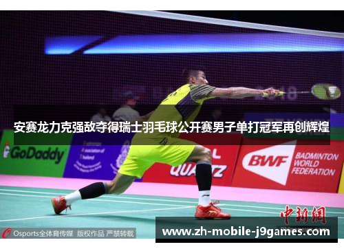 安赛龙力克强敌夺得瑞士羽毛球公开赛男子单打冠军再创辉煌 安赛龙力克强敌夺得瑞士羽毛球公开赛男子单打冠军再创辉煌