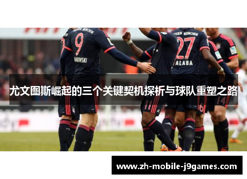 尤文图斯崛起的三个关键契机探析与球队重塑之路 尤文图斯崛起的三个关键契机探析与球队重塑之路