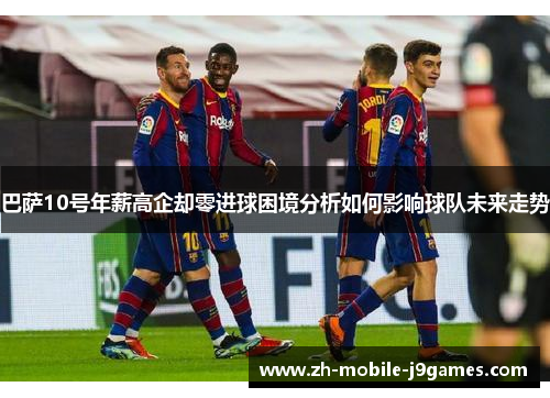 巴萨10号年薪高企却零进球困境分析如何影响球队未来走势 巴萨10号年薪高企却零进球困境分析如何影响球队未来走势