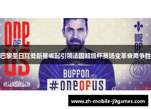 巴黎圣日耳曼新星崛起引领法国超级杯赛场变革奋勇争胜