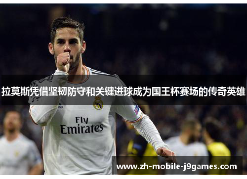 拉莫斯凭借坚韧防守和关键进球成为国王杯赛场的传奇英雄 拉莫斯凭借坚韧防守和关键进球成为国王杯赛场的传奇英雄