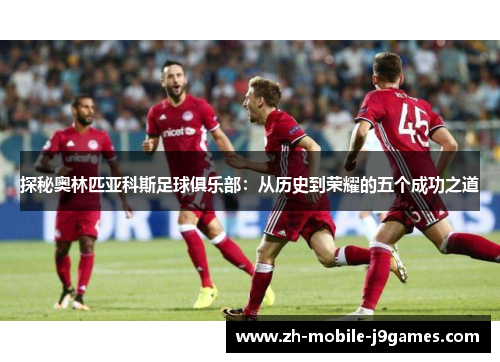 探秘奥林匹亚科斯足球俱乐部:从历史到荣耀的五个成功之道 探秘奥林匹亚科斯足球俱乐部:从历史到荣耀的五个成功之道