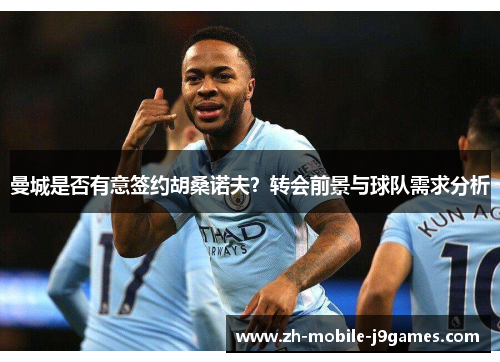 曼城是否有意签约胡桑诺夫?转会前景与球队需求分析 曼城是否有意签约胡桑诺夫?转会前景与球队需求分析