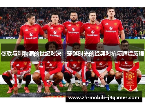 曼联与利物浦的世纪对决:穿越时光的经典对抗与辉煌历程 曼联与利物浦的世纪对决:穿越时光的经典对抗与辉煌历程