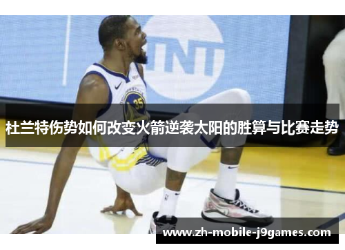 杜兰特伤势如何改变火箭逆袭太阳的胜算与比赛走势 杜兰特伤势如何改变火箭逆袭太阳的胜算与比赛走势