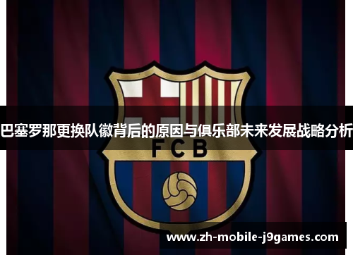 巴塞罗那更换队徽背后的原因与俱乐部未来发展战略分析