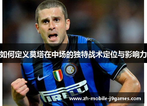 如何定义莫塔在中场的独特战术定位与影响力 如何定义莫塔在中场的独特战术定位与影响力