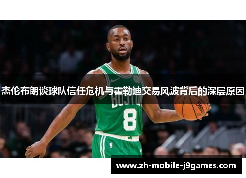 杰伦布朗谈球队信任危机与霍勒迪交易风波背后的深层原因 杰伦布朗谈球队信任危机与霍勒迪交易风波背后的深层原因