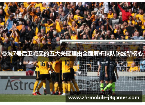 曼城7号后卫崛起的五大关键理由全面解析球队防线新核心 曼城7号后卫崛起的五大关键理由全面解析球队防线新核心