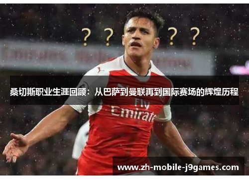 桑切斯职业生涯回顾：从巴萨到曼联再到国际赛场的辉煌历程