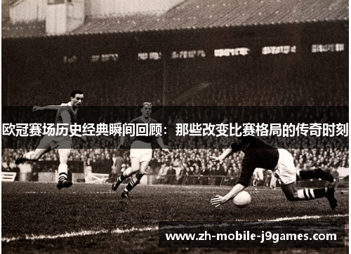 欧冠赛场历史经典瞬间回顾:那些改变比赛格局的传奇时刻 欧冠赛场历史经典瞬间回顾:那些改变比赛格局的传奇时刻