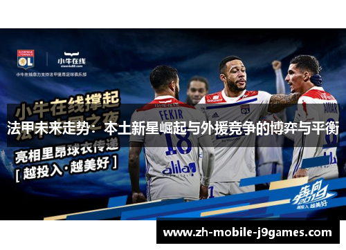 法甲未来走势:本土新星崛起与外援竞争的博弈与平衡 法甲未来走势:本土新星崛起与外援竞争的博弈与平衡