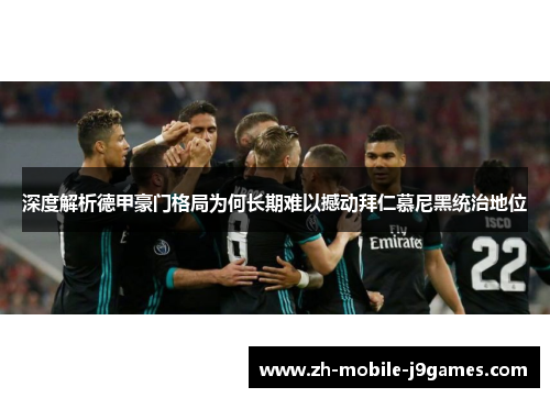深度解析德甲豪门格局为何长期难以撼动拜仁慕尼黑统治地位 深度解析德甲豪门格局为何长期难以撼动拜仁慕尼黑统治地位