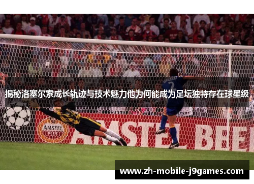 揭秘洛塞尔索成长轨迹与技术魅力他为何能成为足坛独特存在球星级