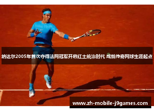 纳达尔2005年首次夺得法网冠军开启红土统治时代 成就传奇网球生涯起点