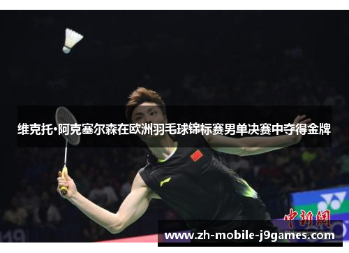 维克托·阿克塞尔森在欧洲羽毛球锦标赛男单决赛中夺得金牌 维克托·阿克塞尔森在欧洲羽毛球锦标赛男单决赛中夺得金牌