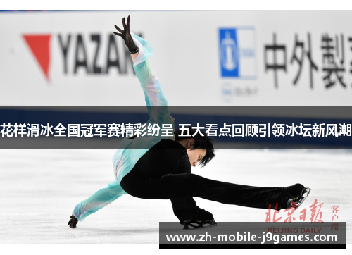 花样滑冰全国冠军赛精彩纷呈 五大看点回顾引领冰坛新风潮 花样滑冰全国冠军赛精彩纷呈 五大看点回顾引领冰坛新风潮