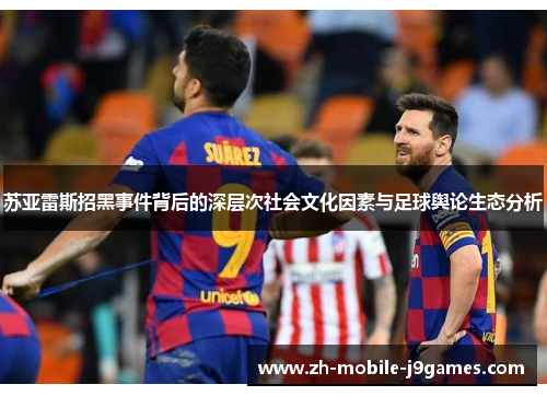 苏亚雷斯招黑事件背后的深层次社会文化因素与足球舆论生态分析 苏亚雷斯招黑事件背后的深层次社会文化因素与足球舆论生态分析