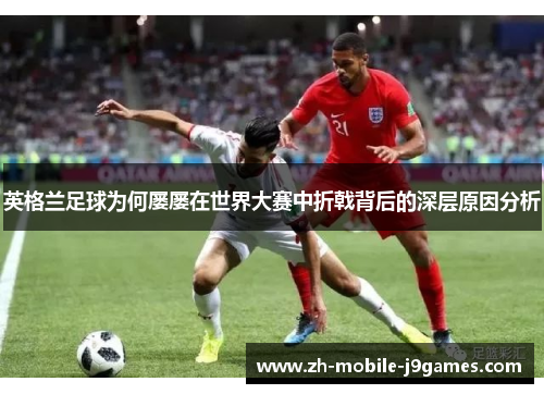 英格兰足球为何屡屡在世界大赛中折戟背后的深层原因分析 英格兰足球为何屡屡在世界大赛中折戟背后的深层原因分析