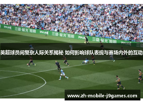 英超球员间复杂人际关系揭秘 如何影响球队表现与赛场内外的互动 英超球员间复杂人际关系揭秘 如何影响球队表现与赛场内外的互动