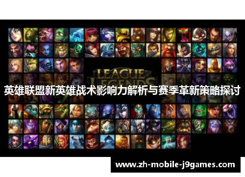 英雄联盟新英雄战术影响力解析与赛季革新策略探讨 英雄联盟新英雄战术影响力解析与赛季革新策略探讨