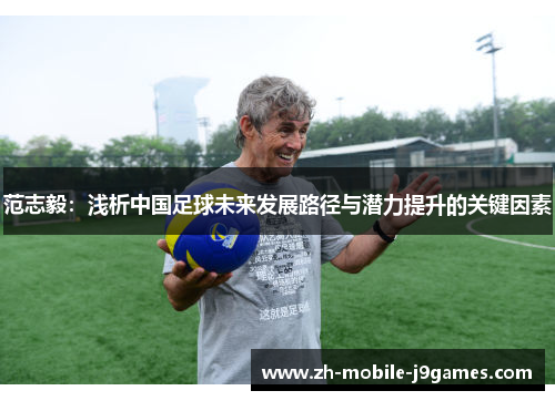 范志毅:浅析中国足球未来发展路径与潜力提升的关键因素 范志毅:浅析中国足球未来发展路径与潜力提升的关键因素