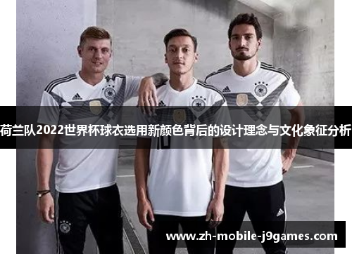 荷兰队2022世界杯球衣选用新颜色背后的设计理念与文化象征分析