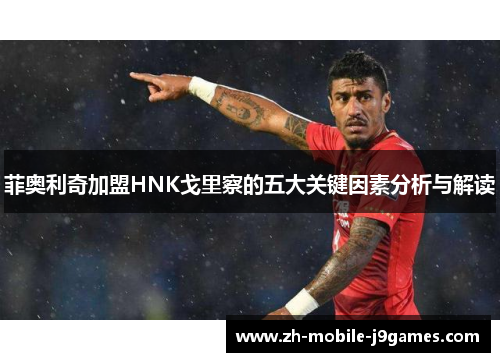 菲奥利奇加盟HNK戈里察的五大关键因素分析与解读 菲奥利奇加盟HNK戈里察的五大关键因素分析与解读